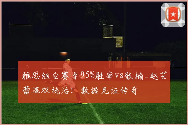雅思组合赛季95%胜率vs张楠_赵芸蕾混双统治：数据见证传奇