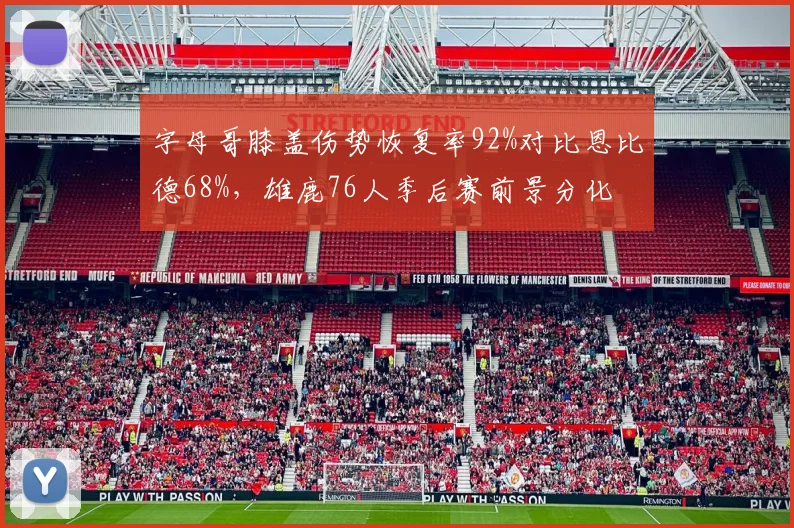 字母哥膝盖伤势恢复率92%对比恩比德68%，雄鹿76人季后赛前景分化