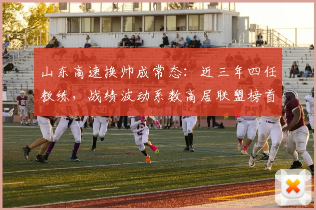 山东高速换帅成常态：近三年四任教练，战绩波动系数高居联盟榜首