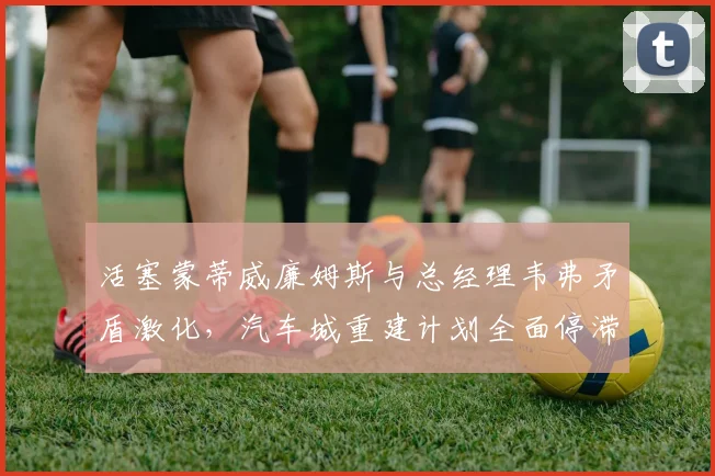活塞蒙蒂威廉姆斯与总经理韦弗矛盾激化，汽车城重建计划全面停滞