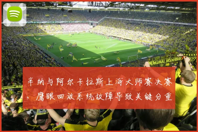 辛纳与阿尔卡拉斯上海大师赛决赛，鹰眼回放系统故障导致关键分重赛