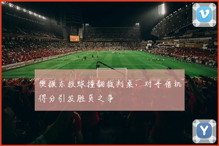 樊振东救球撞翻裁判桌，对手借机得分引发胜负之争