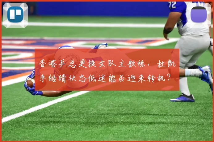 香港乒总更换女队主教练，杜凯琹李皓晴状态低迷能否迎来转机？