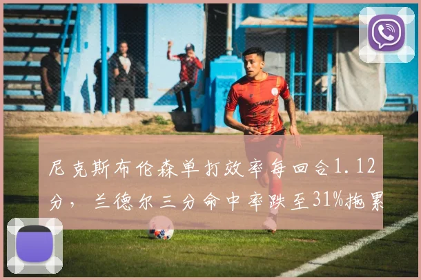 尼克斯布伦森单打效率每回合1.12分，兰德尔三分命中率跌至31%拖累进攻