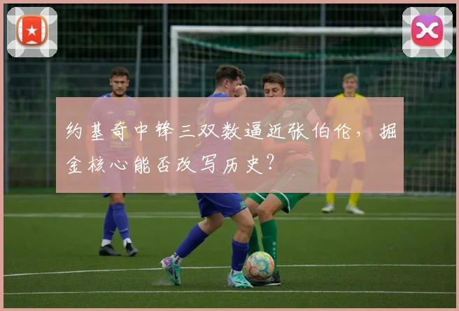 约基奇中锋三双数逼近张伯伦，掘金核心能否改写历史？